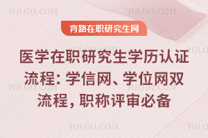 医学在职研究生学历认证流程：学信网、学位网双流程，职称评审必备