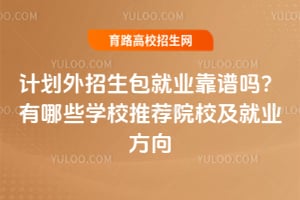 计划外招生包就业靠谱吗?有哪些学校推荐院校及就业方向