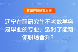辽宁在职研究生不考数学容易毕业的专业,选对了能帮你职场晋升?