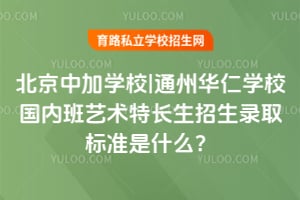 北京中加学校|通州华仁学校国内班艺术特长生招生录取标准是什么？