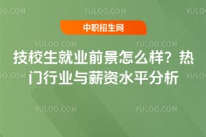 技校生就业前景怎么样?热门行业与薪资水平分析