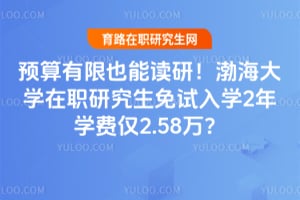预算有限也能读研！渤海大学在职研究生免试入学2年学费仅2.58万？