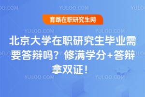 北京大学在职研究生毕业需要答辩吗?修满学分+答辩拿双证!