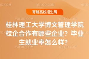 桂林理工大学博文管理学院校企合作有哪些企业？毕业生就业率怎么样？