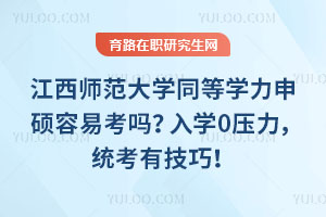 江西师范大学同等学力申硕容易考吗？入学0压力，统考有技巧！