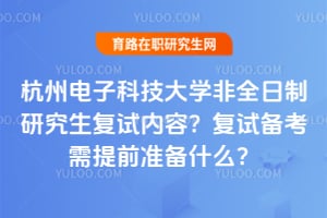 杭州电子科技大学非全日制研究生复试内容?复试备考需提前准备什么?