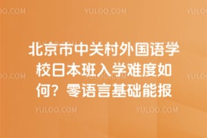 北京市中关村外国语学校日本班入学难度如何？零语言基础能报吗？