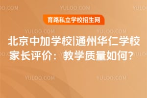 北京中加学校|通州华仁学校家长评价：教学质量如何？