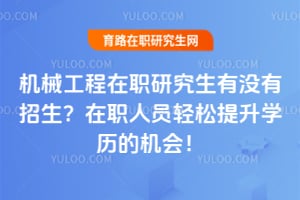 机械工程在职研究生有没有招生？在职人员轻松提升学历的机会！