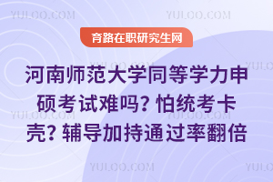 河南师范大学同等学力申硕考试难吗？怕统考卡壳？辅导加持通过率翻倍