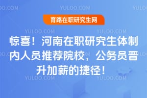 惊喜!河南在职研究生体制内人员推荐院校,公务员晋升加薪的捷径!