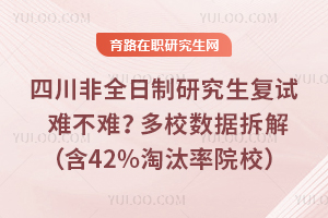 2026四川非全日制研究生复试难不难？多校数据拆解（含42%淘汰率院校）