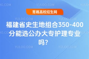 福建省史生地组合350-400分能选公办大专护理专业吗？