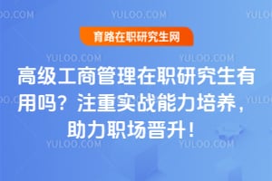 高级工商管理在职研究生有用吗?注重实战能力培养,助力职场晋升!