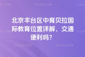 北京丰台区中育贝拉国际教育位置详解，交通便利吗？