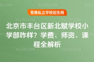 北京市丰台区新北赋学校小学部咋样?学费、师资、课程全解析!