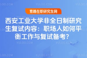西安工业大学非全日制研究生复试内容：职场人如何平衡工作与复试备考？
