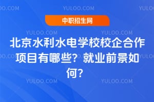 北京水利水电学校校企合作项目有哪些？就业前景如何？
