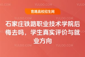 石家庄铁路职业技术学院后悔去吗？学生真实评价与就业方向