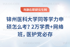 锦州医科大学同等学力申硕怎么考？2万学费+网络班，医护党必存