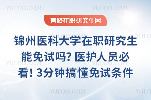 锦州医科大学在职研究生能免试吗？医护人员必看！3分钟搞懂免试条件