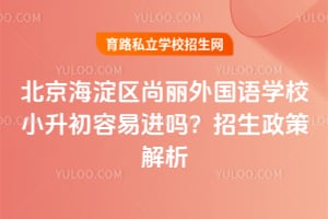北京海淀区尚丽外国语学校小升初容易进吗？招生政策解析