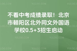 不看中考成绩录取！北京市朝阳区北外同文外国语学校0.5+3招生启动