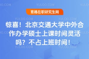 惊喜！北京交通大学中外合作办学硕士上课时间灵活吗？不占上班时间！