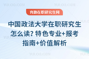 中国政法大学在职研究生怎么读？特色专业+报考指南+价值解析