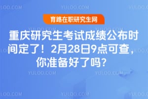 重庆研究生考试成绩公布时间定了！2月28日9点可查，你准备好了吗？