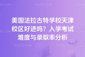 美国法拉古特学校天津校区好进吗？2026年入学考试难度与录取率分析