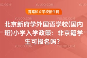 北京新府学外国语学校(国内班)小学入学政策：非京籍学生可报名吗？
