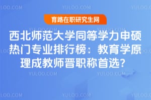 西北师范大学同等学力申硕热门专业排行榜：2026教育学原理成教师晋职称首选？
