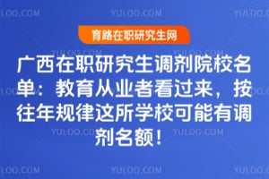 广西在职研究生调剂院校名单:教育从业者看过来,按往年规律这所学校可能有调剂名额!
