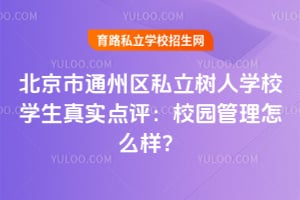 北京市通州区私立树人学校学生真实点评：校园管理怎么样？