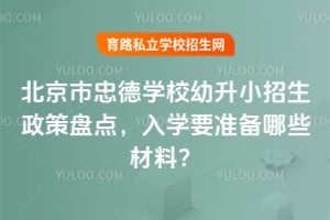 2026年北京市忠德学校幼升小招生政策盘点，入学要准备哪些材料？