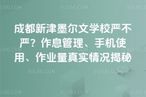 成都新津墨尔文学校严不严？作息管理、手机使用、作业量真实情况揭秘