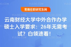 云南财经大学中外合作办学硕士入学要求:26年无需考试?白领速看!
