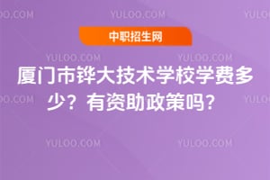厦门市铧大技术学校学费多少？有资助政策吗？