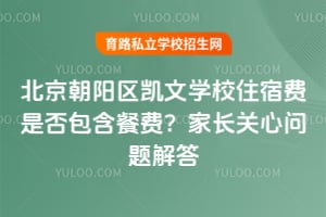 北京朝阳区凯文学校住宿费是否包含餐费？2026年家长关心问题解答！