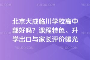 北京大成临川学校高中部好吗？课程特色、升学出口与家长评价曝光