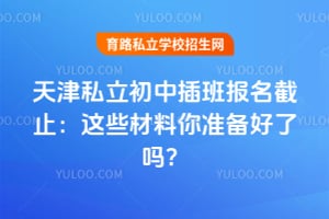 2026年天津私立初中插班报名截止:这些材料你准备好了吗?