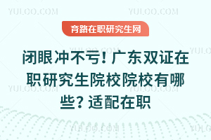 闭眼冲不亏！广东双证在职研究生院校院校有哪些？适配在职