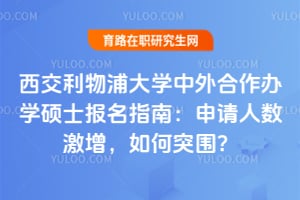 西交利物浦大学中外合作办学硕士报名指南：申请人数激增，如何突围？