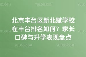 北京丰台区新北赋学校在丰台排名如何？2026年家长口碑与升学表现盘点