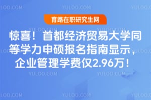 惊喜！首都经济贸易大学同等学力申硕报名指南显示，企业管理学费仅2.96万！