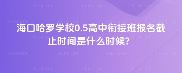 海口哈罗学校0.5高中衔接班报名截止时间