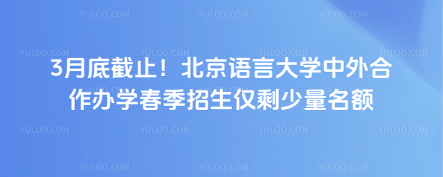 3月底截止！北京语言大学中外合作办学春季招生仅剩少量名额