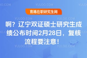 啊？2026年辽宁双证硕士研究生成绩公布时间2月28日，复核流程要注意！