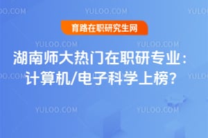 2026湖南师大热门在职研专业：计算机/电子科学上榜？